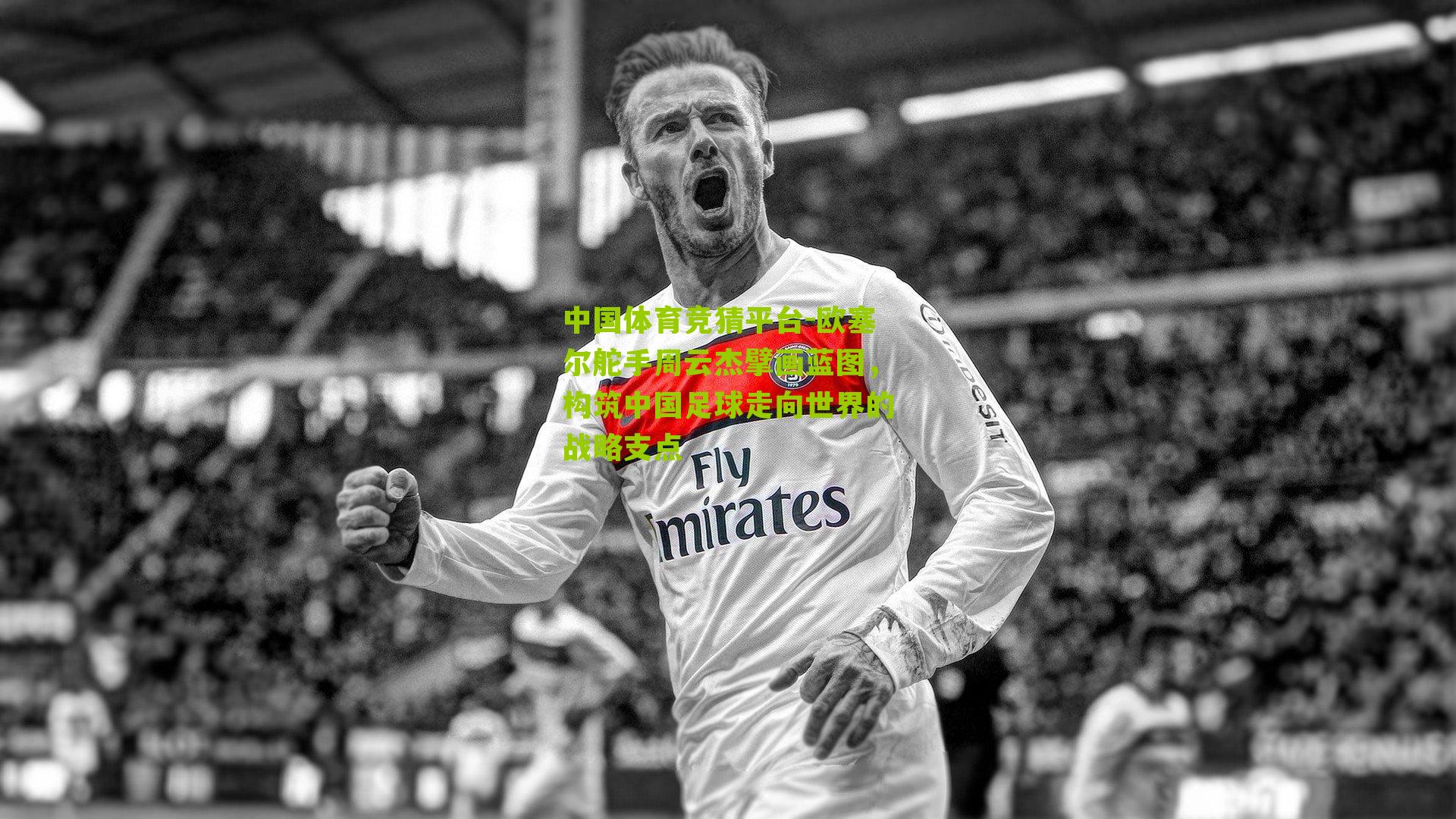 欧塞尔舵手周云杰擘画蓝图，构筑中国足球走向世界的战略支点