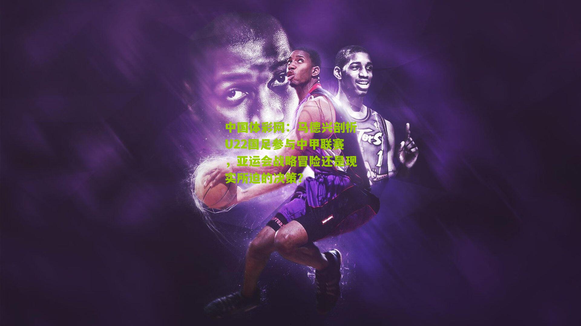 中国体彩网：马德兴剖析U22国足参与中甲联赛，亚运会战略冒险还是现实所迫的决策？