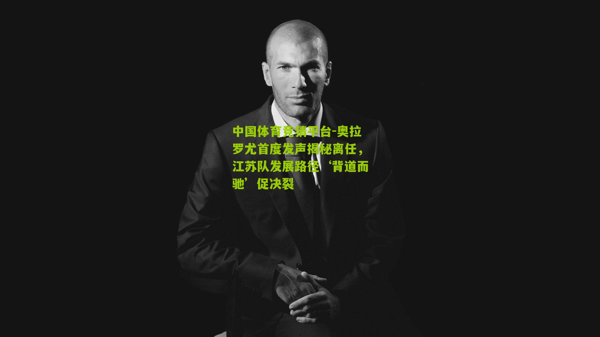 奥拉罗尤首度发声揭秘离任，江苏队发展路径‘背道而驰’促决裂