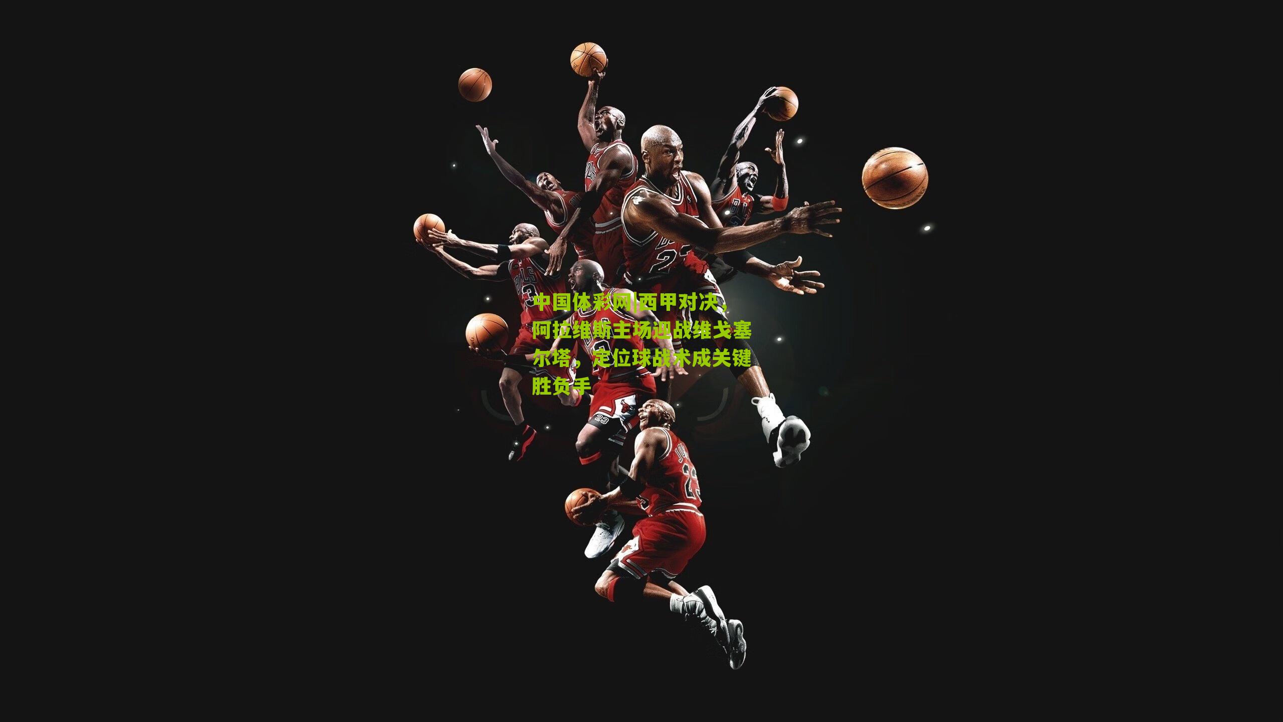 西甲对决，阿拉维斯主场迎战维戈塞尔塔，定位球战术成关键胜负手