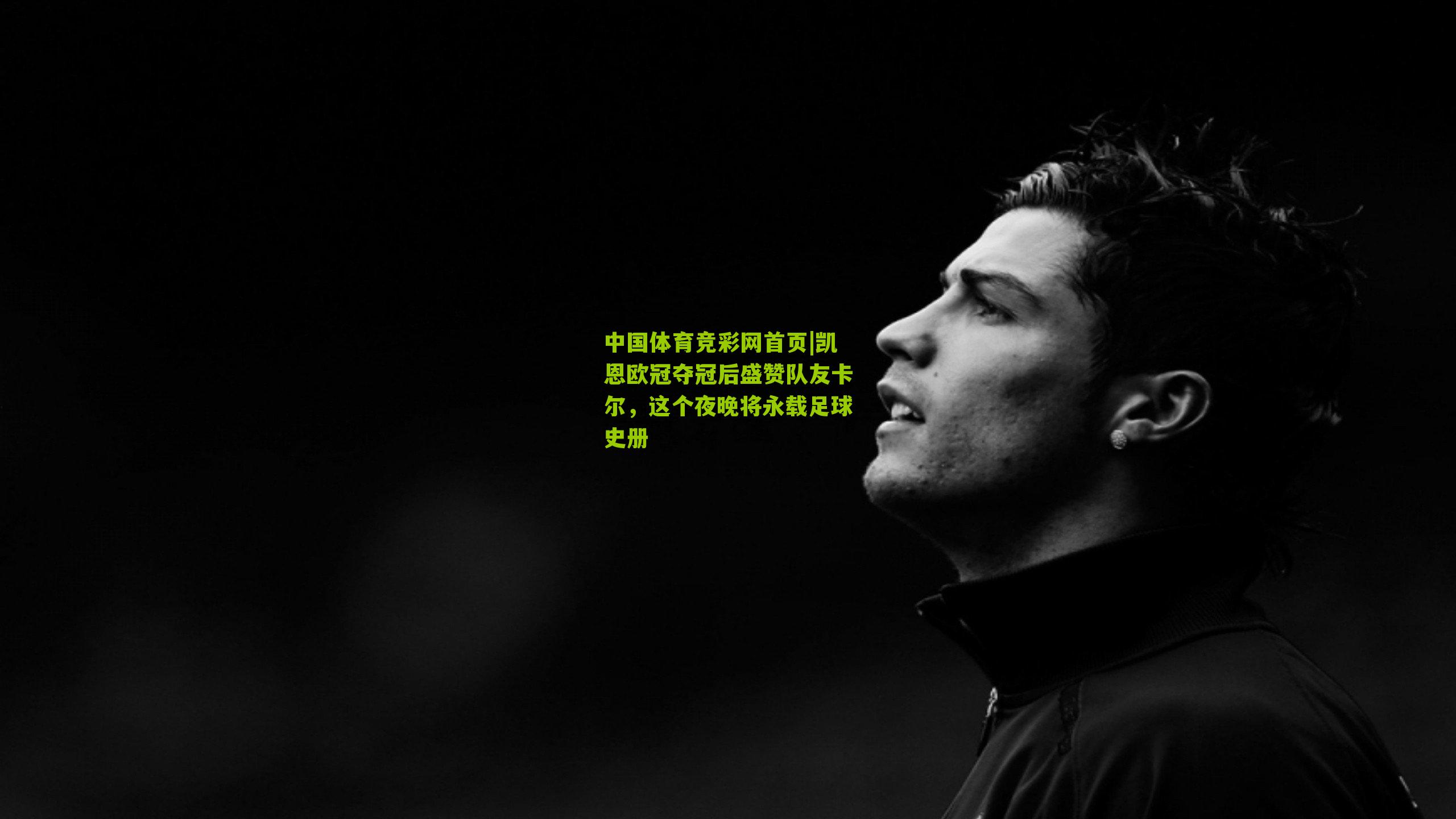 凯恩欧冠夺冠后盛赞队友卡尔，这个夜晚将永载足球史册